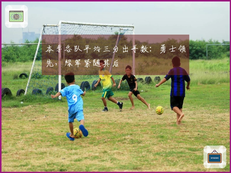本季各队平均三分出手数：勇士领先，绿军紧随其后
