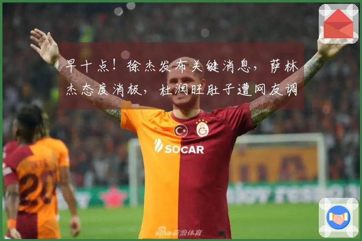 早十点！徐杰发布关键消息，萨林杰态度消极，杜润旺肚子遭网友调侃