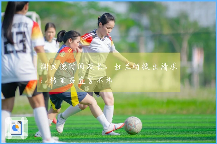 谢泼德时间延长，杜兰特提出请求，格里芬直言不讳