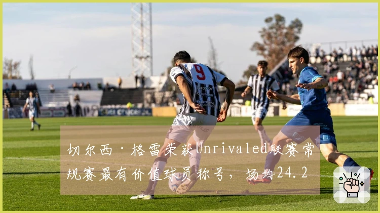 切尔西·格雷荣获Unrivaled联赛常规赛最有价值球员称号，场均24.2分5.6板6.1助！