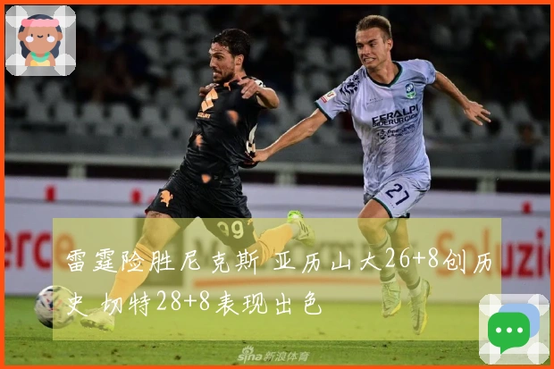 雷霆险胜尼克斯 亚历山大26+8创历史 切特28+8表现出色