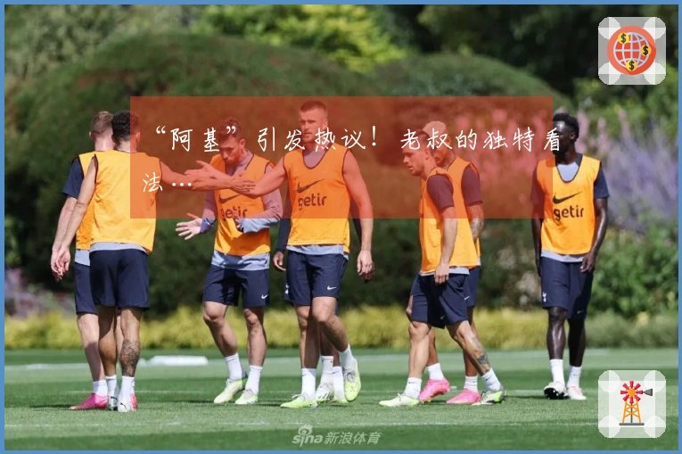 “阿基”引发热议！老叔的独特看法…