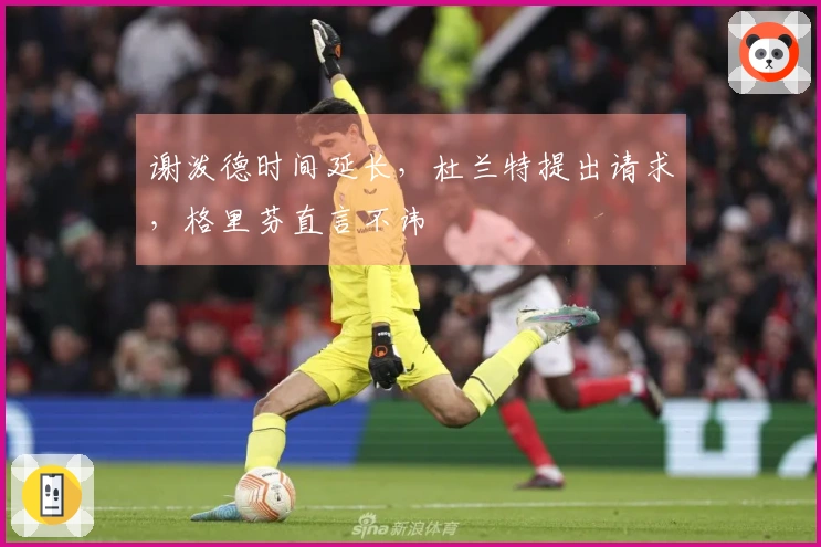 谢泼德时间延长，杜兰特提出请求，格里芬直言不讳