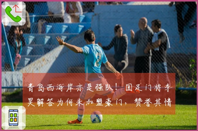 青岛西海岸亦是强队！国足门将李昊解答为何未加盟豪门，赞誉其情商高明