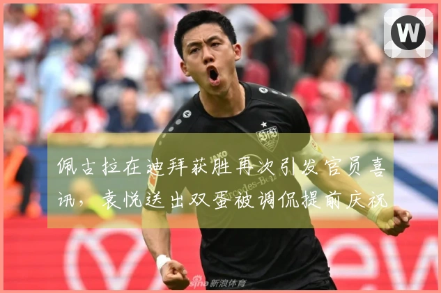 佩古拉在迪拜获胜再次引发官员喜讯，袁悦送出双蛋被调侃提前庆祝元宵节