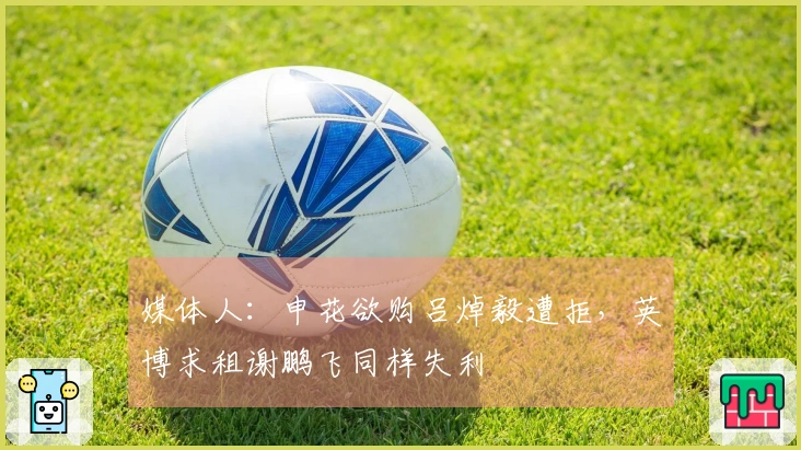 媒体人：申花欲购吕焯毅遭拒，英博求租谢鹏飞同样失利