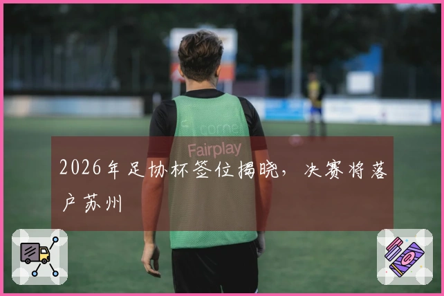2026年足协杯签位揭晓，决赛将落户苏州