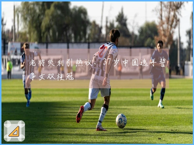 老将失利引热议，37岁中国选手誓争女双桂冠
