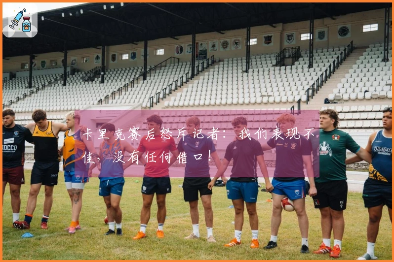 卡里克赛后怒斥记者：我们表现不佳，没有任何借口！