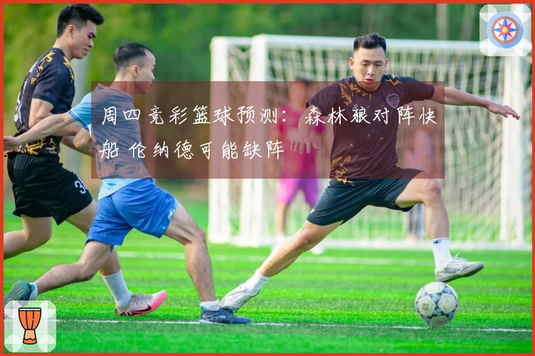 周四竞彩篮球预测：森林狼对阵快船 伦纳德可能缺阵