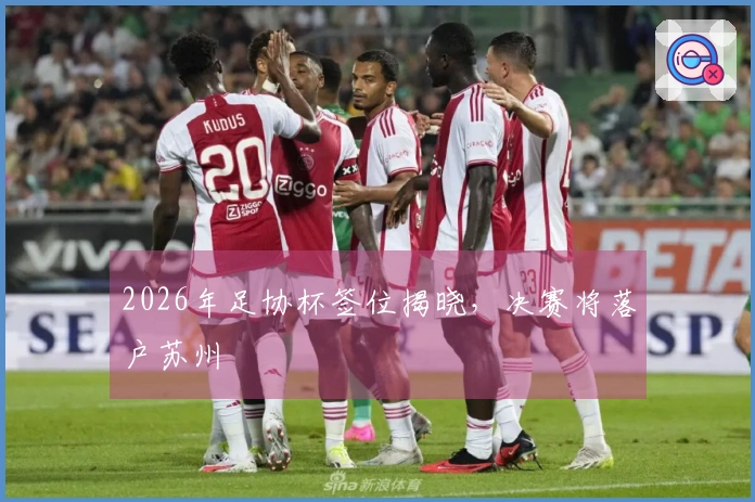 2026年足协杯签位揭晓，决赛将落户苏州