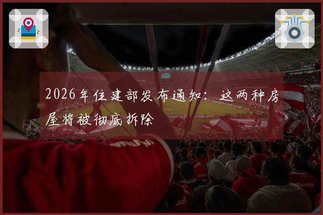2026年住建部发布通知：这两种房屋将被彻底拆除