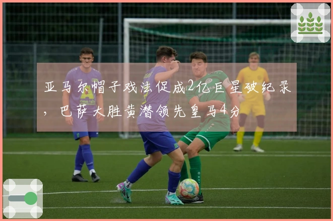 亚马尔帽子戏法促成2亿巨星破纪录，巴萨大胜黄潜领先皇马4分