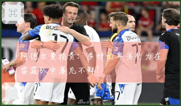 阿德尔曼指责：多特的卑劣行为在雷霆队中屡见不鲜！