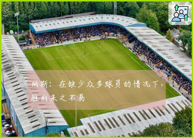 纳斯：在缺少众多球员的情况下，胜利来之不易