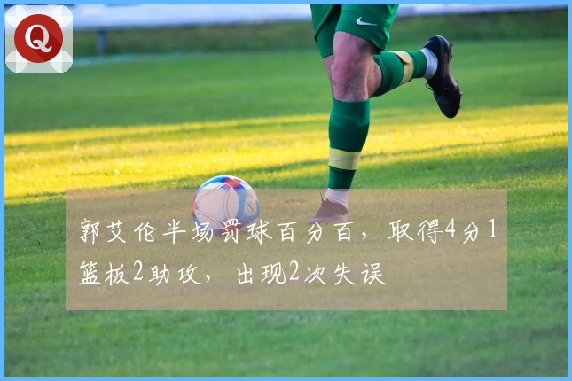 郭艾伦半场罚球百分百，取得4分1篮板2助攻，出现2次失误