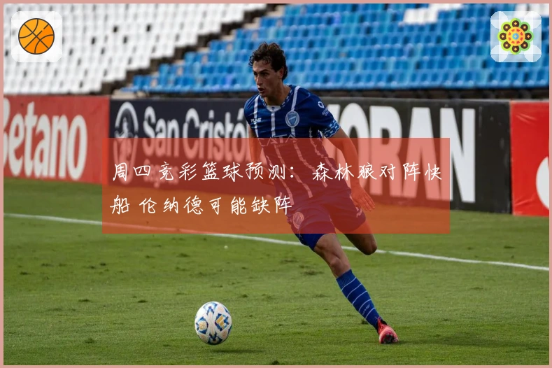 周四竞彩篮球预测：森林狼对阵快船 伦纳德可能缺阵