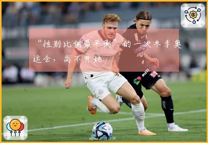 “性别比例最平衡”的一次冬季奥运会，离不开她