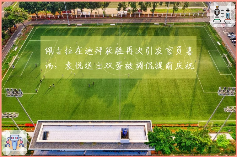 佩古拉在迪拜获胜再次引发官员喜讯，袁悦送出双蛋被调侃提前庆祝元宵节