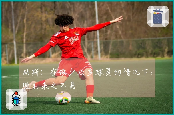 纳斯：在缺少众多球员的情况下，胜利来之不易