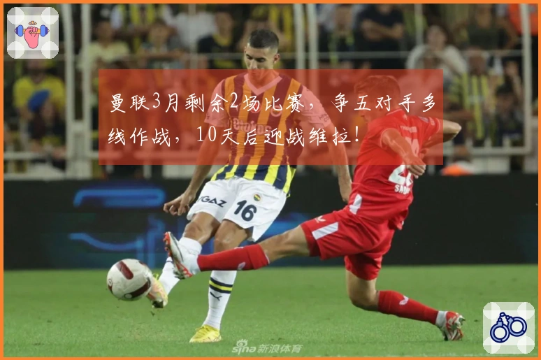 曼联3月剩余2场比赛，争五对手多线作战，10天后迎战维拉！