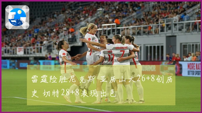 雷霆险胜尼克斯 亚历山大26+8创历史 切特28+8表现出色