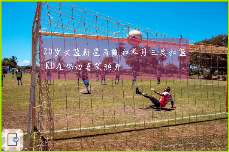 20岁女篮新星马隆加单月三度扣篮 KD在场边喜笑颜开