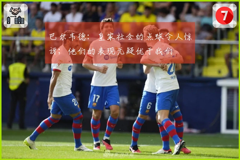 巴尔韦德：皇家社会的点球令人惊讶；他们的表现无疑优于我们