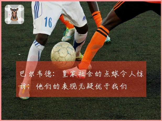 巴尔韦德：皇家社会的点球令人惊讶；他们的表现无疑优于我们